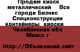 Продам киоск металлический  - Все города Бизнес » Спецконструкции, контейнеры, киоски   . Челябинская обл.,Миасс г.